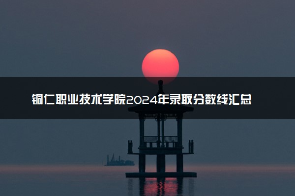 铜仁职业技术学院2024年录取分数线汇总 各省最低分与位次排名及2025报考指南