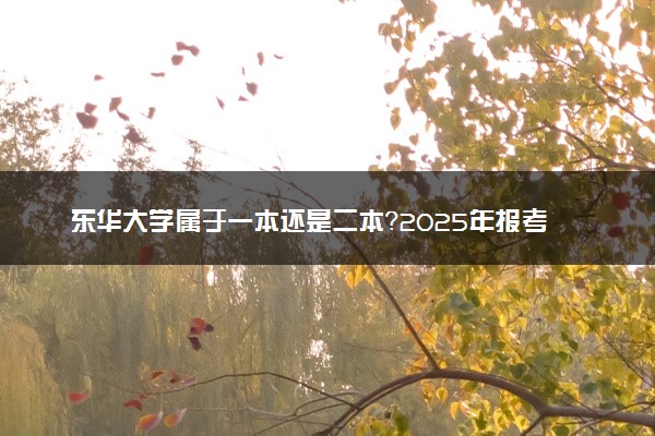 东华大学属于一本还是二本？2025年报考建议及分数线预测