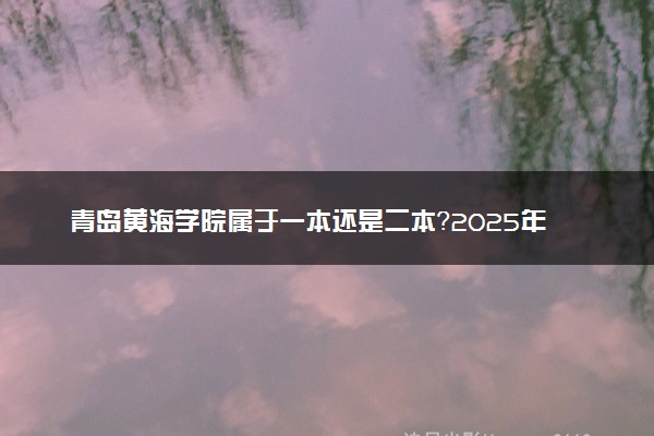 青岛黄海学院属于一本还是二本？2025年报考建议及分数线预测