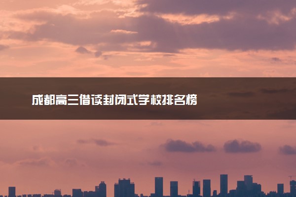 成都高三借读封闭式学校排名榜