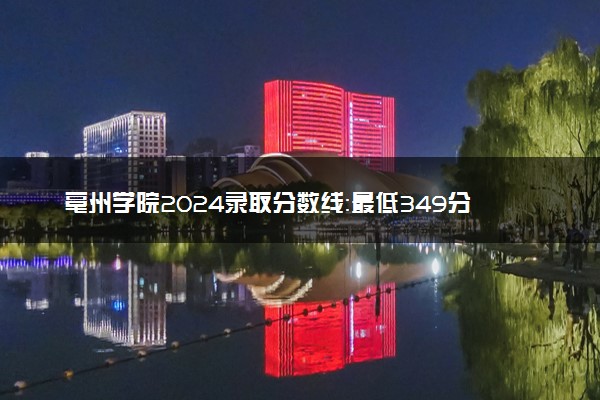 亳州学院2024录取分数线：最低349分 附2025年报考建议及注意事项