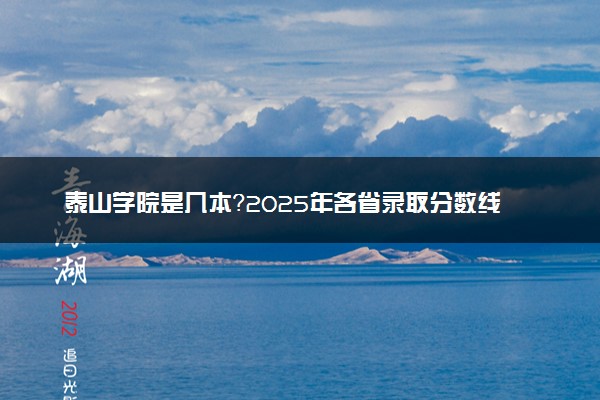 泰山学院是几本？2025年各省录取分数线预测及报考建议