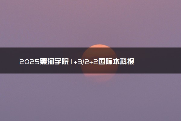 2025黑河学院1+3/2+2国际本科报名入口 怎么报考