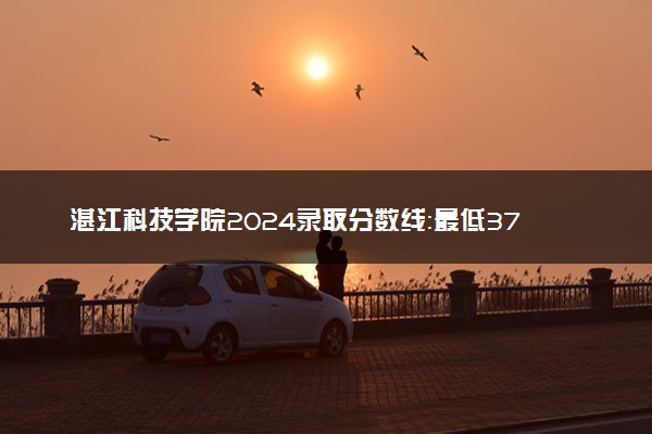 湛江科技学院2024录取分数线：最低371分 附2025年报考建议及注意事项