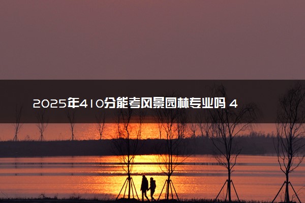 2025年410分能考风景园林专业吗 410分风景园林专业大学推荐