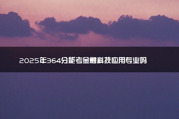 2025年364分能考金融科技应用专业吗 364分金融科技应用专业大学推荐
