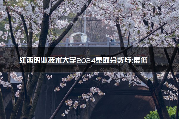 江西职业技术大学2024录取分数线：最低243分 附2025年报考建议及注意事项