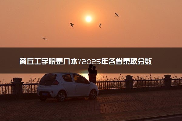 商丘工学院是几本？2025年各省录取分数线预测及报考建议