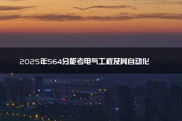 2025年564分能考电气工程及其自动化专业吗 564分电气工程及其自动化专业大学推荐