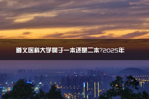 遵义医科大学属于一本还是二本？2025年报考建议及分数线预测