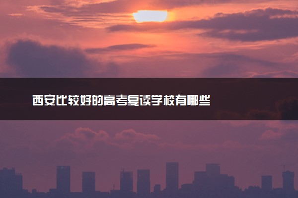 西安比较好的高考复读学校有哪些