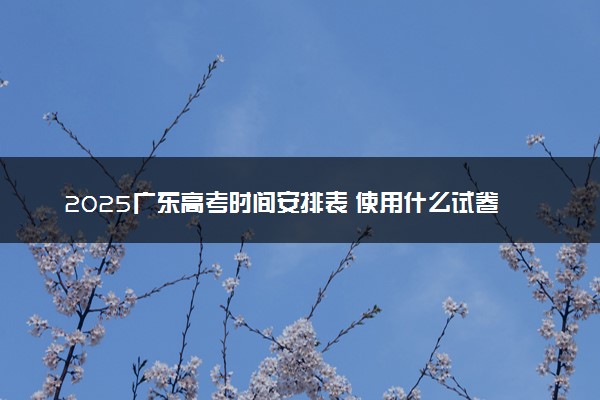 2025广东高考时间安排表 使用什么试卷