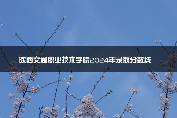 陕西交通职业技术学院2024年录取分数线汇总 各省最低分与位次排名及2025报考指南