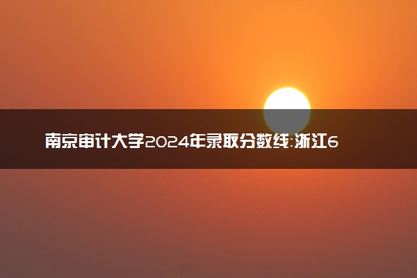 南京审计大学2024年录取分数线：浙江650分领跑，新疆463分垫底 2025报考建议及事项