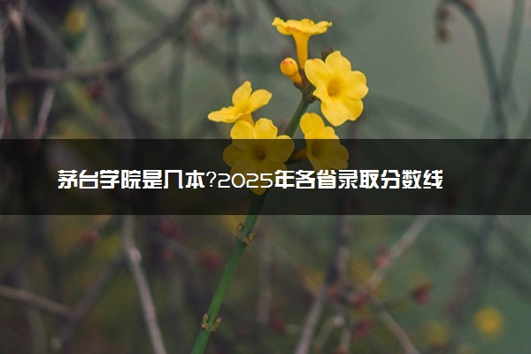 茅台学院是几本？2025年各省录取分数线预测及报考建议