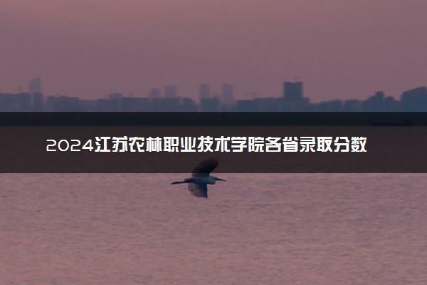 2024江苏农林职业技术学院各省录取分数线是多少 最低分及位次