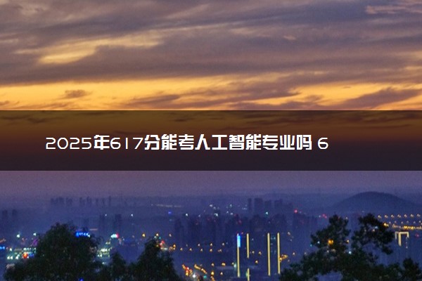 2025年617分能考人工智能专业吗 617分人工智能专业大学推荐