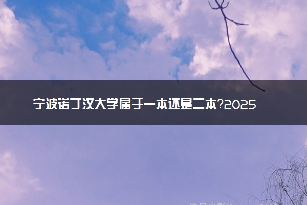 宁波诺丁汉大学属于一本还是二本？2025年报考建议及分数线预测