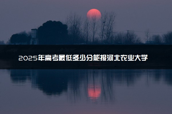 2025年高考最低多少分能报河北农业大学现代科技学院？附河北农业大学现代科技学院历年录取分数线及位次
