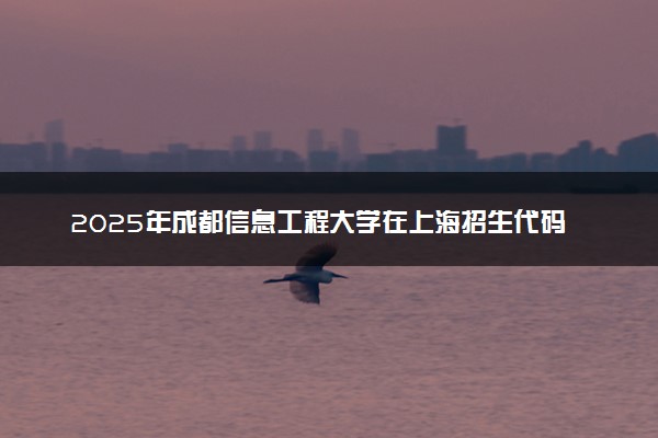 2025年成都信息工程大学在上海招生代码：840 专业代码及报考指南