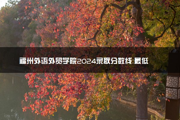 福州外语外贸学院2024录取分数线：最低342分 附2025年报考建议及注意事项