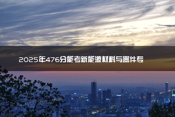 2025年476分能考新能源材料与器件专业吗 476分新能源材料与器件专业大学推荐
