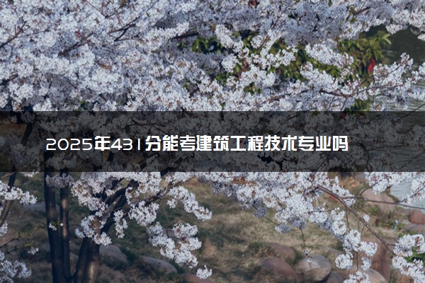 2025年431分能考建筑工程技术专业吗 431分建筑工程技术专业大学推荐