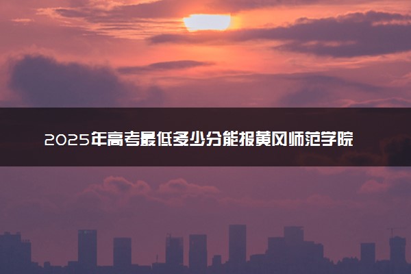 2025年高考最低多少分能报黄冈师范学院？附黄冈师范学院历年录取分数线及位次