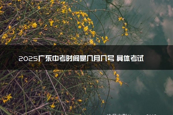 2025广东中考时间是几月几号 具体考试时间安排