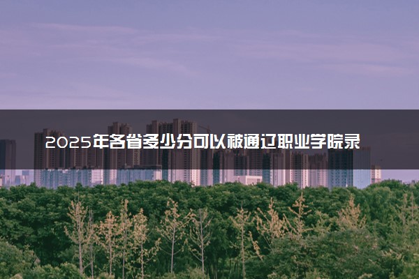 2025年各省多少分可以被通辽职业学院录取？历年录取分数线