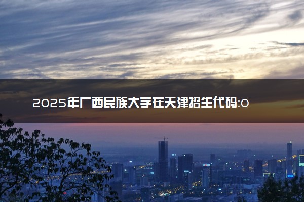 2025年广西民族大学在天津招生代码：0328 专业代码及报考指南