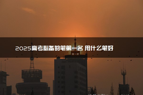 2025高考必备的笔第一名 用什么笔好