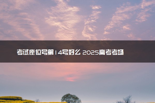 考试座位号第14号好么 2025高考考场座位号怎么排的