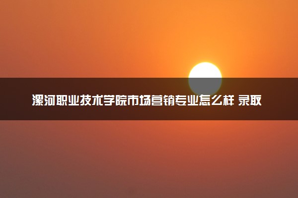 漯河职业技术学院市场营销专业怎么样 录取分数线多少