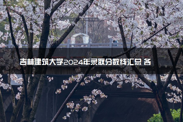 吉林建筑大学2024年录取分数线汇总 各省最低分与位次排名及2025报考指南
