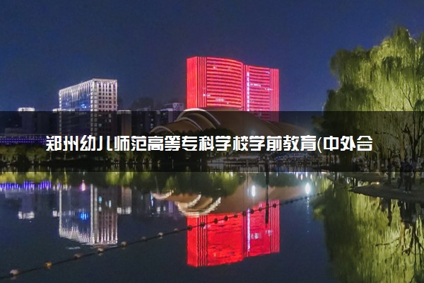 郑州幼儿师范高等专科学校学前教育（中外合作办学）专业怎么样 录取分数线多少
