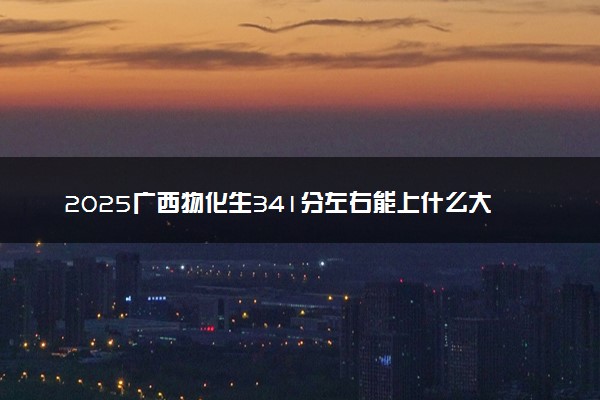 2025广西物化生341分左右能上什么大学 可以报考的院校名单