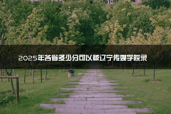 2025年各省多少分可以被辽宁传媒学院录取？历年录取分数线