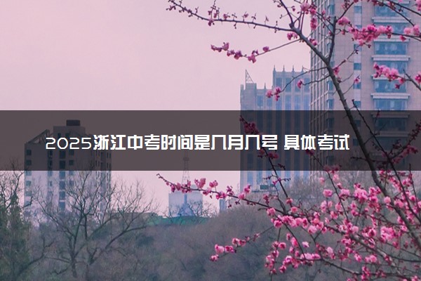 2025浙江中考时间是几月几号 具体考试时间安排
