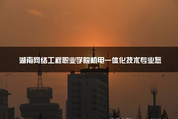 湖南网络工程职业学院机电一体化技术专业怎么样 录取分数线多少