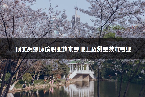 河北资源环境职业技术学院工程测量技术专业怎么样 录取分数线多少