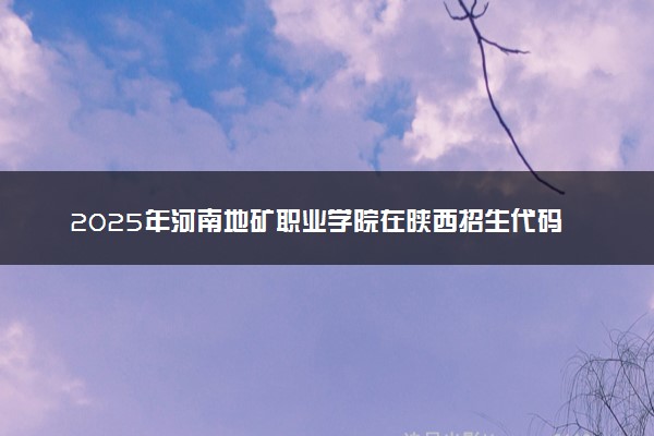 2025年河南地矿职业学院在陕西招生代码：5581 专业代码及报考指南