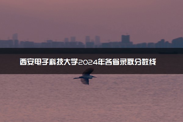 西安电子科技大学2024年各省录取分数线 多少分能考上