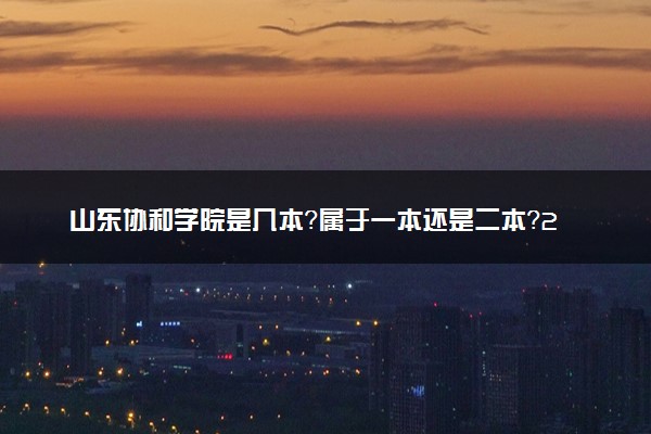 山东协和学院是几本？属于一本还是二本？2025年分数线预测及报考建议