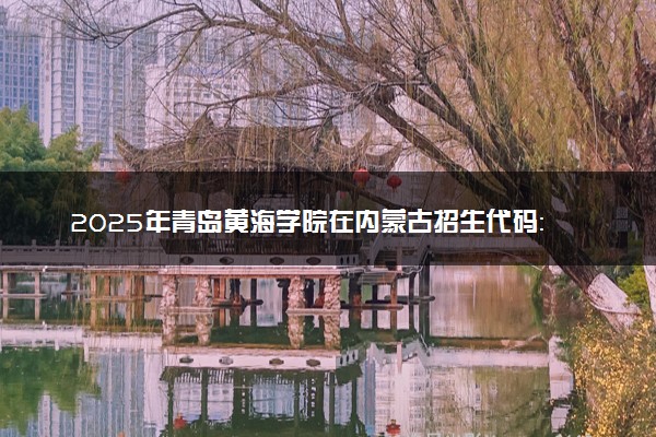 2025年青岛黄海学院在内蒙古招生代码：861 专业代码及报考指南