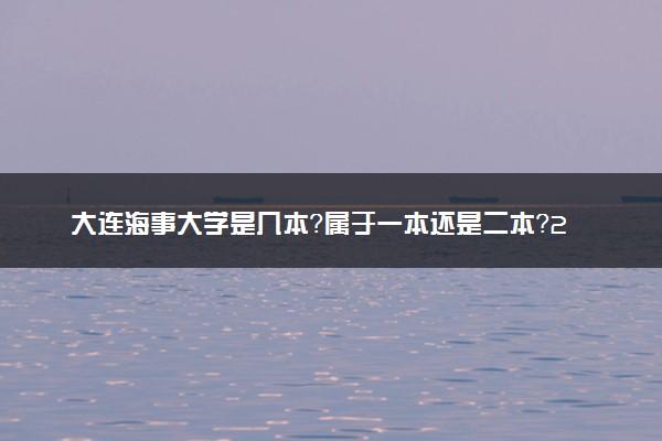 大连海事大学是几本？属于一本还是二本？2025年分数线预测及报考建议