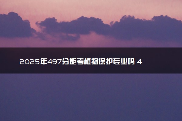 2025年497分能考植物保护专业吗 497分植物保护专业大学推荐