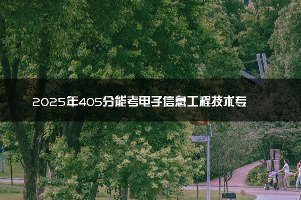2025年405分能考电子信息工程技术专业吗 405分电子信息工程技术专业大学推荐