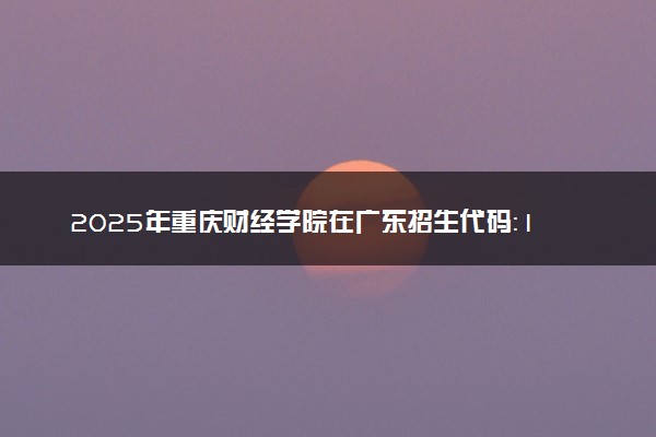 2025年重庆财经学院在广东招生代码：13590 专业代码及报考指南