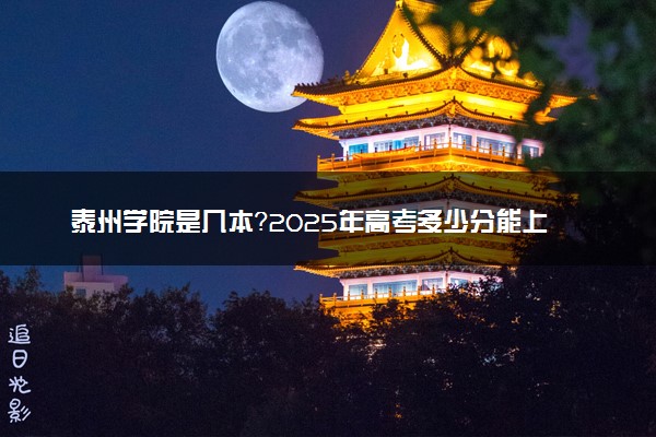 泰州学院是几本？2025年高考多少分能上及报考建议